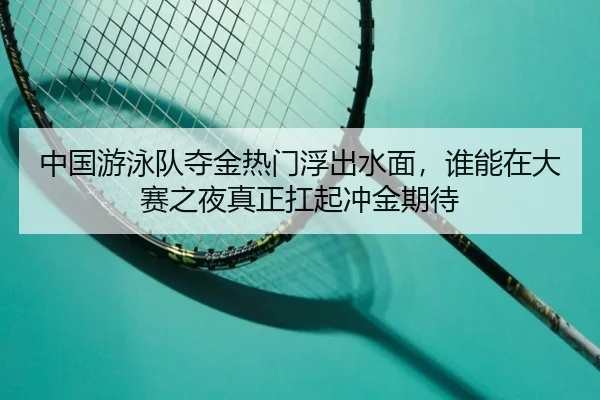中国游泳队夺金热门浮出水面，谁能在大赛之夜真正扛起冲金期待 | ygrbuyu